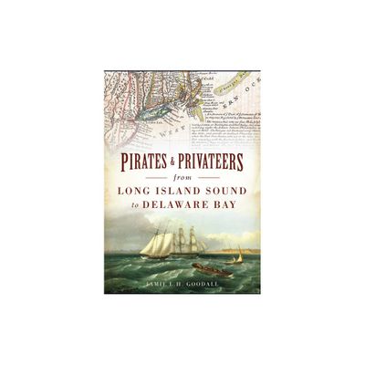 Pirates & Privateers from Long Island Sound to Delaware Bay - by Jamie L H Goodall (Paperback)