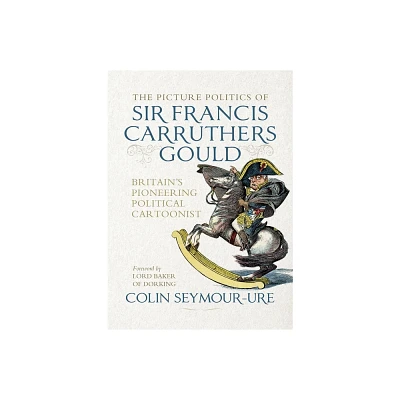 The Picture Politics of Sir Francis Carruthers Gould - by Colin Seymour-Ure (Hardcover)