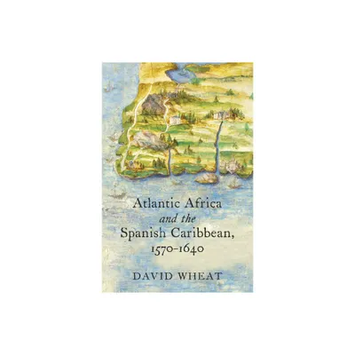 Atlantic Africa and the Spanish Caribbean, 1570-1640 - (Published by the Omohundro Institute of Early American Histo) by David Wheat (Paperback)