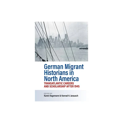 German Migrant Historians in North America - by Karen Hagemann & Konrad H Jarausch (Hardcover)