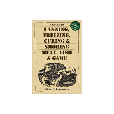 A Guide to Canning, Freezing, Curing, & Smoking Meat, Fish, & Game - by Wilbur F Eastman Jr (Paperback)