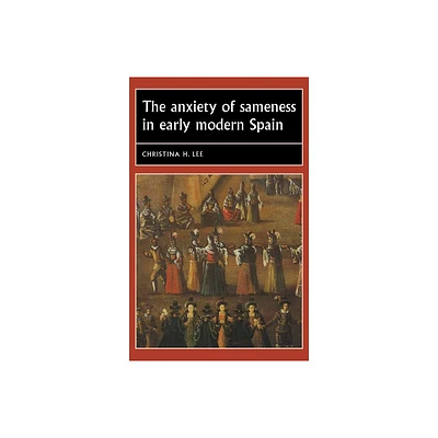 The Anxiety of Sameness in Early Modern Spain - (Studies in Early Modern European History) by Christina H Lee (Paperback)