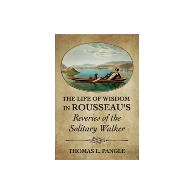 The Life of Wisdom in Rousseaus Reveries of the Solitary Walker - by Thomas L Pangle (Paperback)