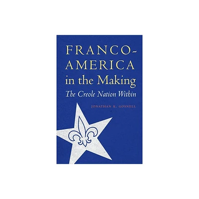 Franco-America in the Making - (France Overseas: Studies in Empire and Decolonization) by Jonathan K Gosnell (Hardcover)