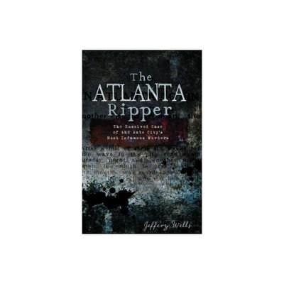 Atlanta Ripper, The: The Unsolved Case of the Gate Citys Most Infamous Murders - by Jeffery Wells (Paperback)