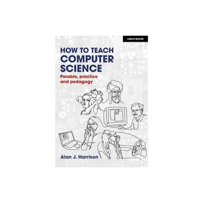 How to Teach Computer Science: Parable, Practice and Pedagogy - by Alan Harrison (Paperback)