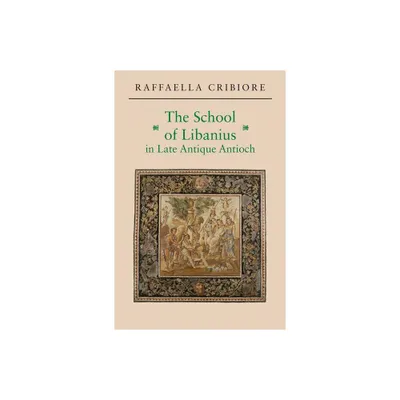 The School of Libanius in Late Antique Antioch - by Raffaella Cribiore (Paperback)