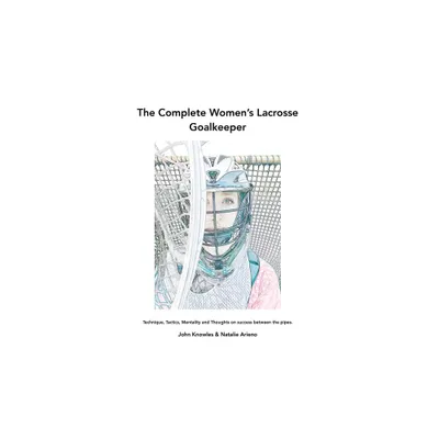 The Complete Womens Lacrosse Goalkeeper - by John Knowles & Natalie Arieno (Paperback)