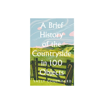 A Brief History of the Countryside in 100 Objects - by Sally Coulthard (Hardcover)