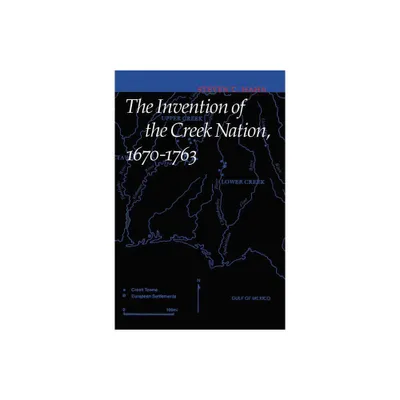 The Invention of the Creek Nation, 1670-1763 - (Indians of the Southeast) by Steven C Hahn (Hardcover)