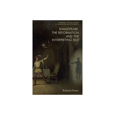 Shakespeare, the Reformation and the Interpreting Self - (Edinburgh Critical Studies in Shakespeare and Philosophy) by Roberta Kwan (Hardcover)