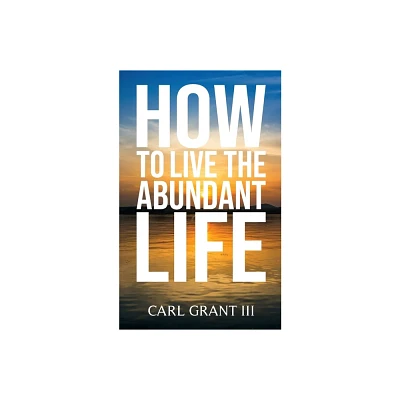 How to Live the Abundant Life - by Carl Grant (Paperback)