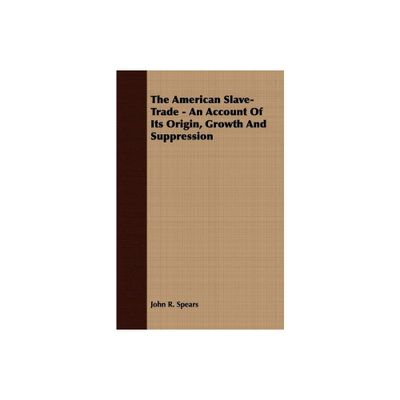 The American Slave-Trade - An Account of its Origin, Growth and Suppression - by John R Spears (Paperback)