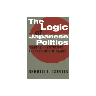 The Logic of Japanese Politics - (Studies of the Weatherhead East Asian Institute, Columbia Un) by Gerald Curtis (Paperback)