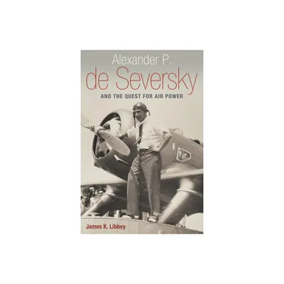 Alexander P. de Seversky and the Quest for Air Power - by James K Libbey (Hardcover)