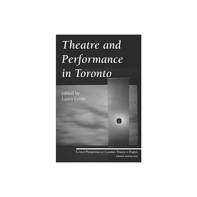 Theatre and Performance in Toronto - (Critical Perspectives on Canadian Theatre in English) by Laura Levin (Paperback)