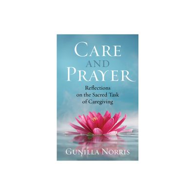 Care and Prayer: Reflections on the Sacred Task of Caregiving - by Gunilla Norris (Paperback)