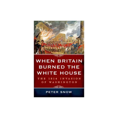 When Britain Burned the White House - by Peter Snow (Hardcover)