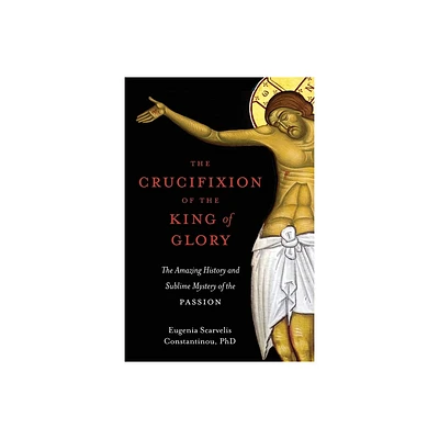 The Crucifixion of the King of Glory - by Eugenia Scarvelis Constantinou (Paperback)