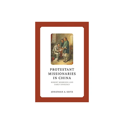 Protestant Missionaries in China - (Liu Institute Chinese Christianities) by Jonathan A Seitz (Hardcover)