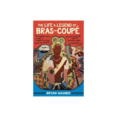 The Life and Legend of Bras-Coup - by Bryan Wagner (Hardcover)