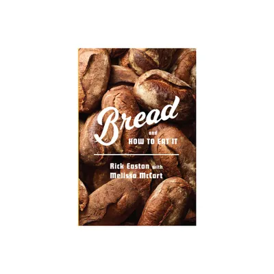 Bread and How to Eat It - by Rick Easton & Melissa McCart (Hardcover)