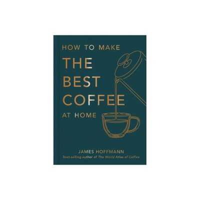 How to Make the Best Coffee at Home - by James Hoffmann (Hardcover)