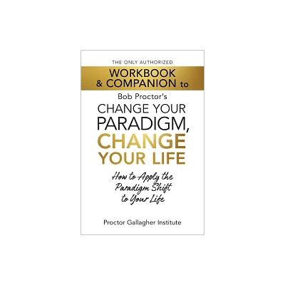 The Only Authorized Workbook & Companion to Bob Proctors Change Your Paradigm, Change Your Life - by Proctor Gallagher Institute (Paperback)