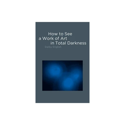 How to See a Work of Art in Total Darkness - by Darby English (Paperback)