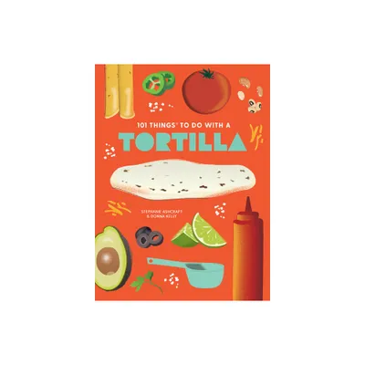 101 Things to Do with a Tortilla, New Edition - (101 Cookbooks) by Stephanie Ashcraft & Donna Kelly (Paperback)