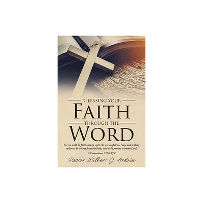 Releasing Your Faith Through the Word - by Pastor Wilbert J Ardoin & Glenda M Ardoin (Paperback)