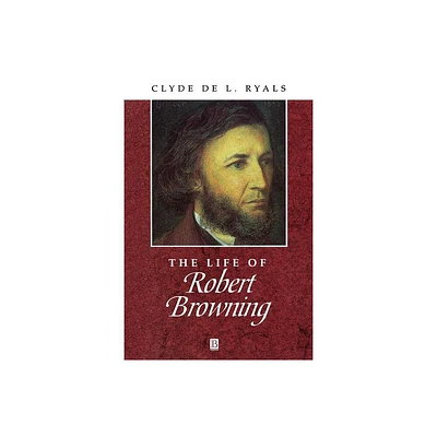 The Life of Robert Browning - (Wiley Blackwell Critical Biographies) by Clyde de L Ryals (Paperback)