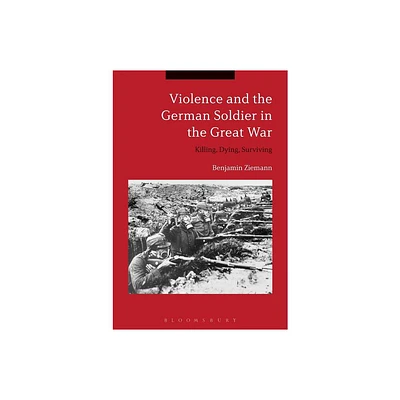 Violence and the German Soldier in the Great War - by Benjamin Ziemann (Paperback)