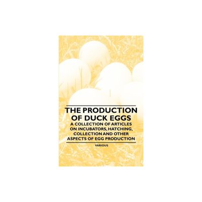 The Production of Duck Eggs - A Collection of Articles on Incubators, Hatching, Collection and Other Aspects of Egg Production - by Various Authors