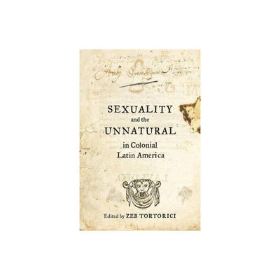 Sexuality and the Unnatural in Colonial Latin America - by Zeb Tortorici (Paperback)