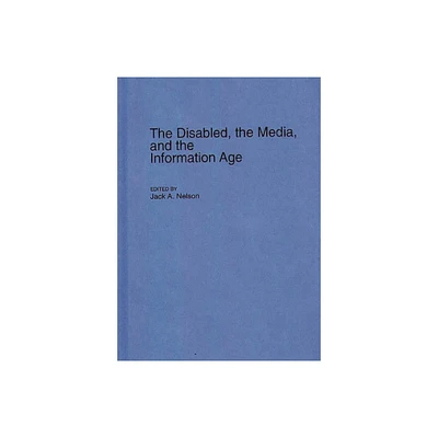 The Disabled, the Media, and the Information Age - (Contributions to the Study of Mass Media and Communications) by Jack a Nelson (Hardcover)