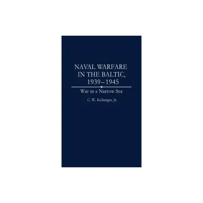 Naval Warfare in the Baltic, 1939-1945 - (Studies; 59) by C W Koburger & Charles W Koburger (Hardcover)