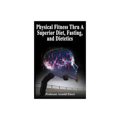 Physical Fitness Thru A Superior Diet, Fasting, and Dietetics - by Arnold Ehret (Paperback)