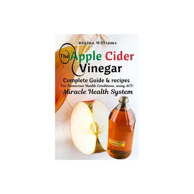 The Apple Cider Vinegar Complete Guide & recipes for Numerous Health Conditions, using ACV Miracle Health System - by Regina Williams (Paperback)