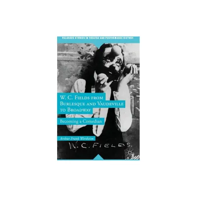 W. C. Fields from Burlesque and Vaudeville to Broadway - (Palgrave Studies in Theatre and Performance History) by A Wertheim (Hardcover)