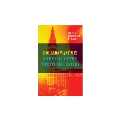 Dollars Want Me! & the Call of the Twentieth Century - by Henry Harrison Brown (Paperback)