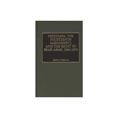 Freedmen, the Fourteenth Amendment, and the Right to Bear Arms, 1866-1876 - (Literature) by Stephen P Halbrook (Hardcover)