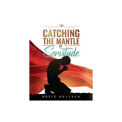 Catching the Mantle by Servitude - by Rosie Delisca (Paperback)