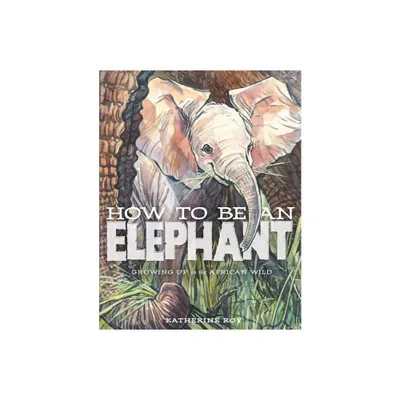 How to Be an Elephant - by Katherine Roy (Hardcover)