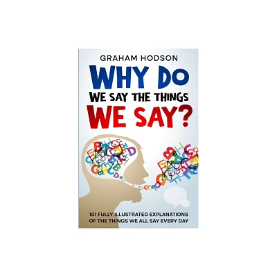 Why Do We Say The Things We Say? 101 Fully Illustrated Explanations of the Things We All Say Every Day - by Graham Hodson (Paperback)