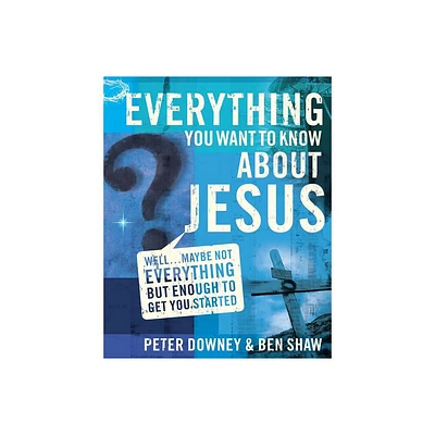 Everything You Want to Know about Jesus - by Peter Douglas Downey & Ben James Shaw (Paperback)