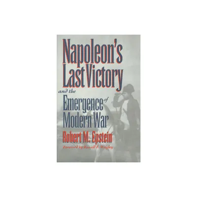 Napoleons Last Victory and the Emergence of Modern War - (Modern War Studies) by Robert M Epstein (Paperback)