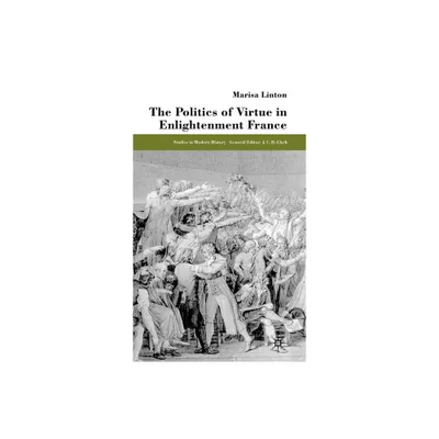 The Politics of Virtue in Enlightenment France - (Studies in Modern History) by M Linton (Hardcover)