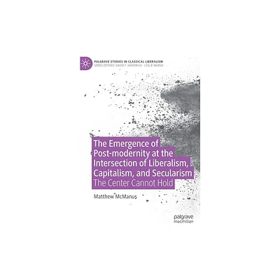 The Emergence of Post-Modernity at the Intersection of Liberalism, Capitalism, and Secularism - (Palgrave Studies in Classical Liberalism)