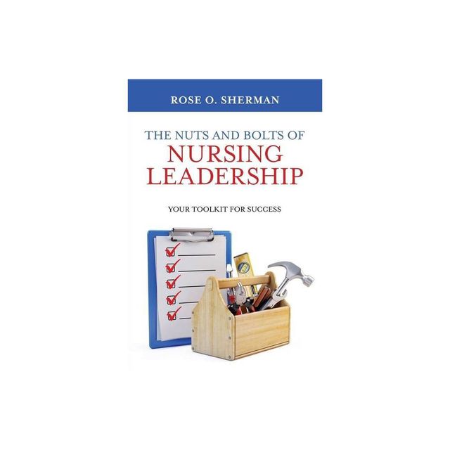 The Nuts and Bolts of Nursing Leadership - by Rose O Sherman (Paperback)